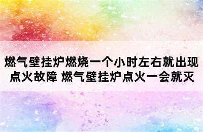 燃气壁挂炉燃烧一个小时左右就出现点火故障 燃气壁挂炉点火一会就灭